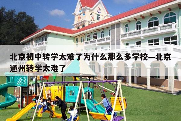 北京初中转学太难了为什么那么多学校—北京通州转学太难了