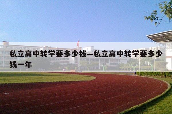 私立高中转学要多少钱—私立高中转学要多少钱一年