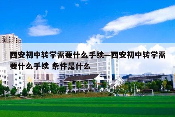 西安初中转学需要什么手续—西安初中转学需要什么手续 条件是什么