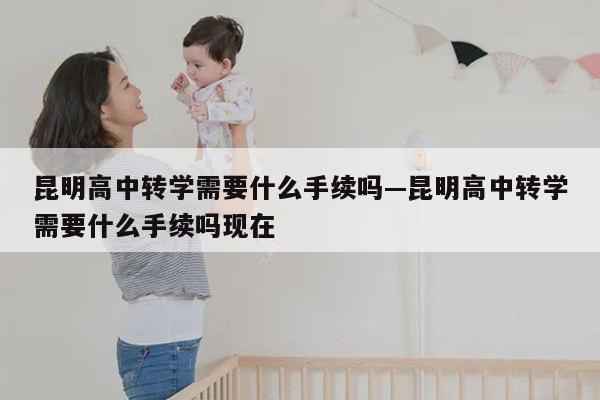 昆明高中转学需要什么手续吗—昆明高中转学需要什么手续吗现在