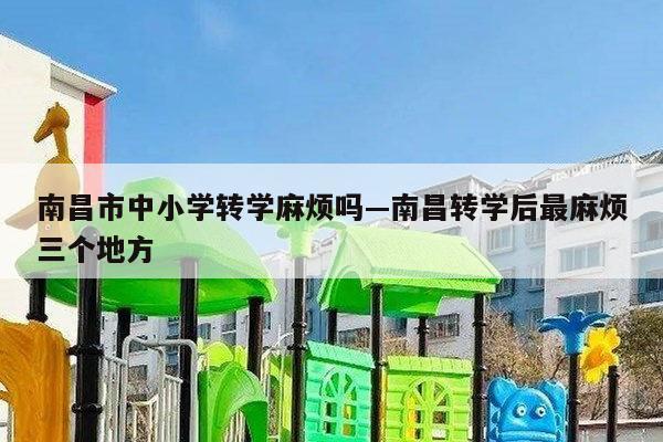 南昌市中小学转学麻烦吗—南昌转学后最麻烦三个地方