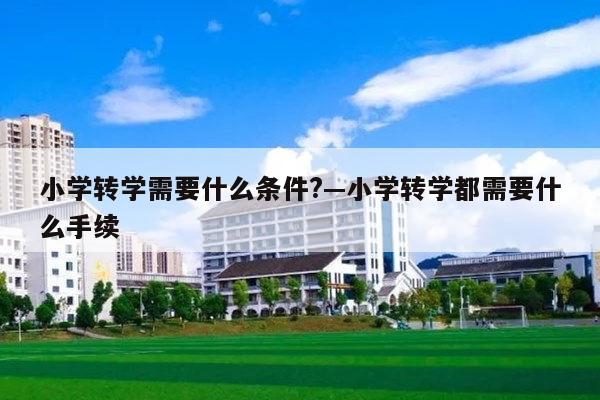 小学转学需要什么条件?—小学转学都需要什么手续