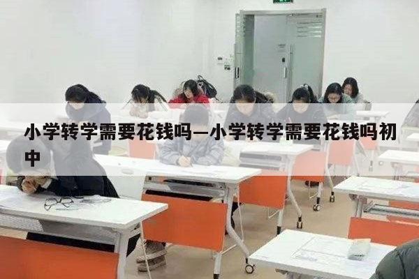 小学转学需要花钱吗—小学转学需要花钱吗初中