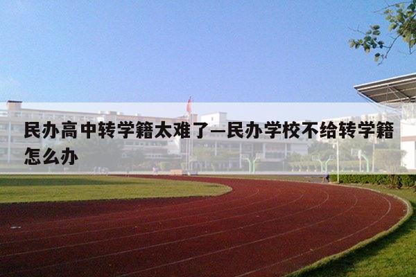 民办高中转学籍太难了—民办学校不给转学籍怎么办