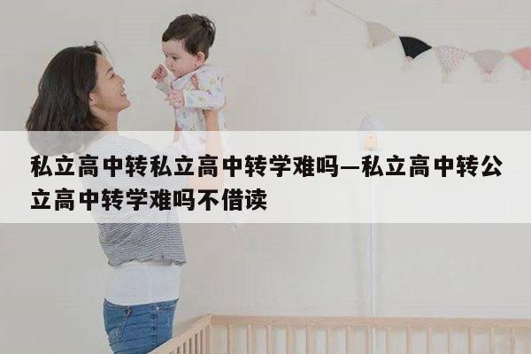 私立高中转私立高中转学难吗—私立高中转公立高中转学难吗不借读