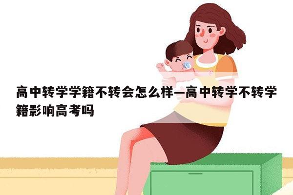 高中转学学籍不转会怎么样—高中转学不转学籍影响高考吗