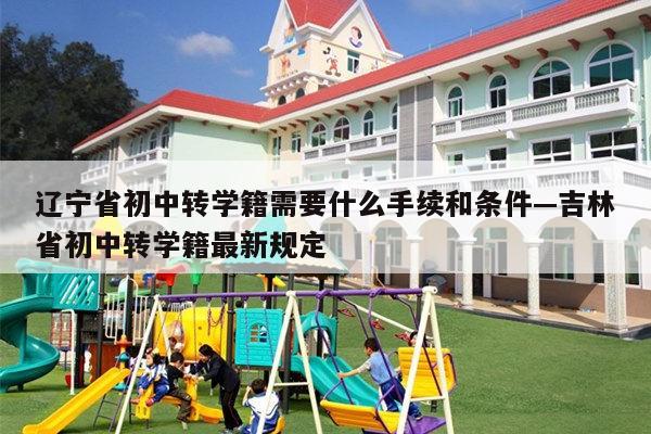 辽宁省初中转学籍需要什么手续和条件—吉林省初中转学籍最新规定