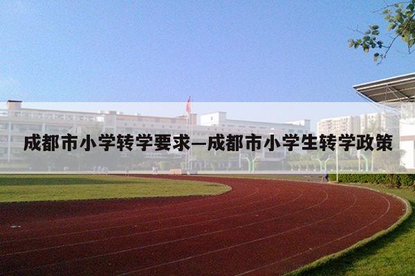 成都市小学转学要求—成都市小学生转学政策
