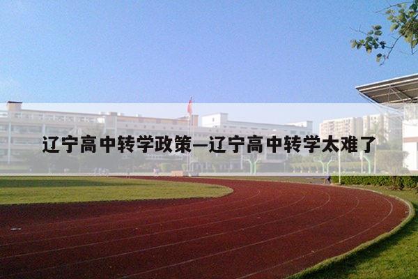 辽宁高中转学政策—辽宁高中转学太难了