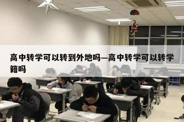 高中转学可以转到外地吗—高中转学可以转学籍吗