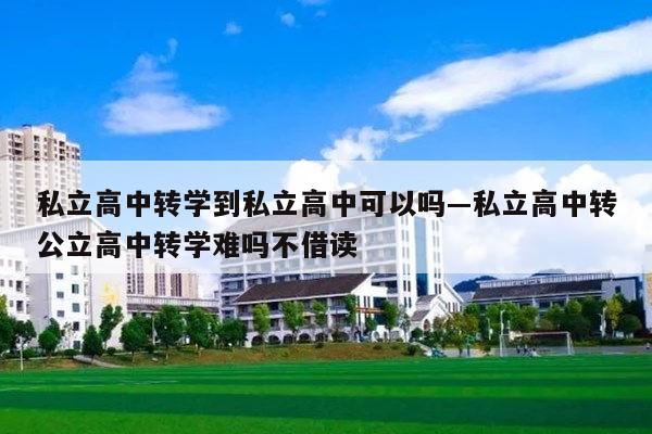 私立高中转学到私立高中可以吗—私立高中转公立高中转学难吗不借读