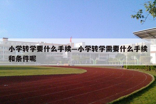 小学转学要什么手续—小学转学需要什么手续和条件呢