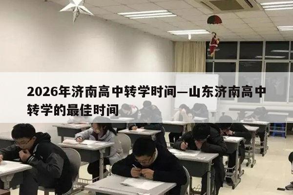 2026年济南高中转学时间—山东济南高中转学的最佳时间