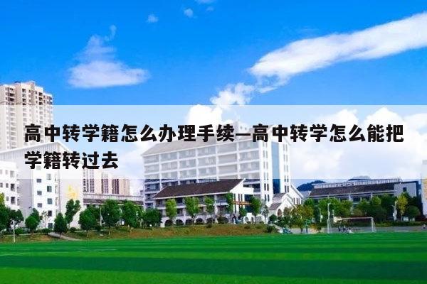 高中转学籍怎么办理手续—高中转学怎么能把学籍转过去