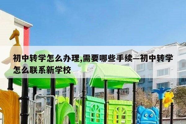 初中转学怎么办理,需要哪些手续—初中转学怎么联系新学校
