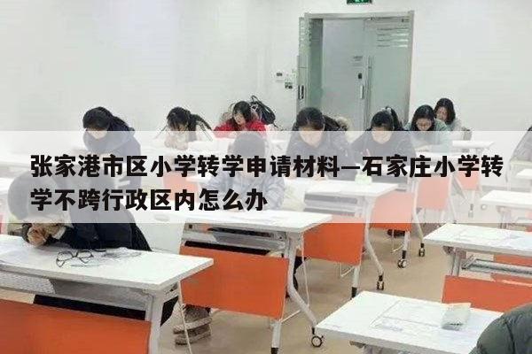张家港市区小学转学申请材料—石家庄小学转学不跨行政区内怎么办