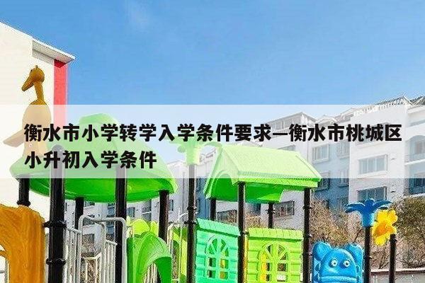 衡水市小学转学入学条件要求—衡水市桃城区小升初入学条件