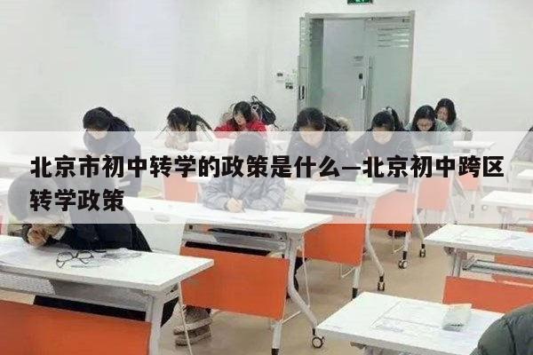 北京市初中转学的政策是什么—北京初中跨区转学政策