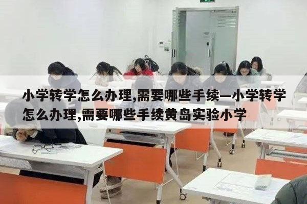 小学转学怎么办理,需要哪些手续—小学转学怎么办理,需要哪些手续黄岛实验小学