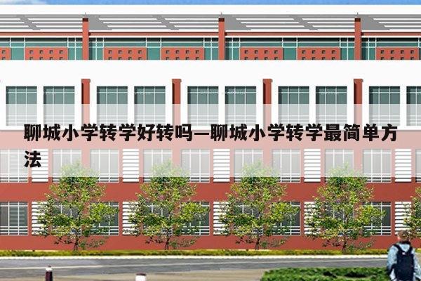 聊城小学转学好转吗—聊城小学转学最简单方法