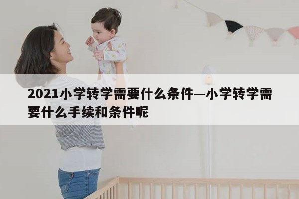 2021小学转学需要什么条件—小学转学需要什么手续和条件呢