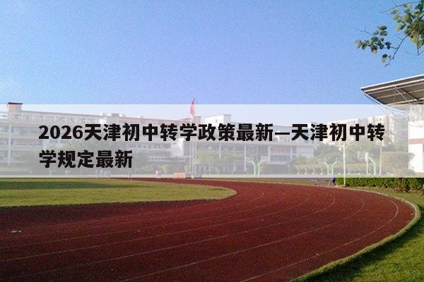 2026天津初中转学政策最新—天津初中转学规定最新